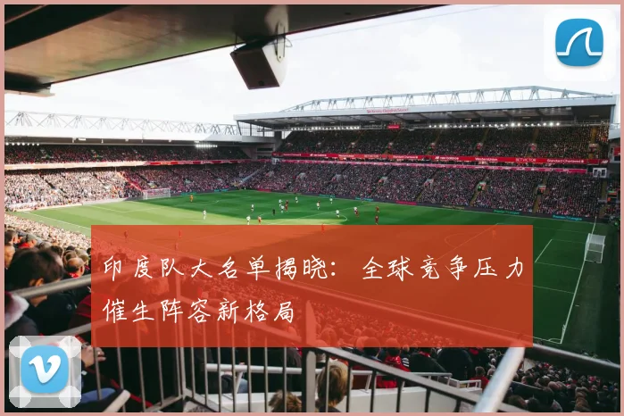 印度队大名单揭晓：全球竞争压力催生阵容新格局