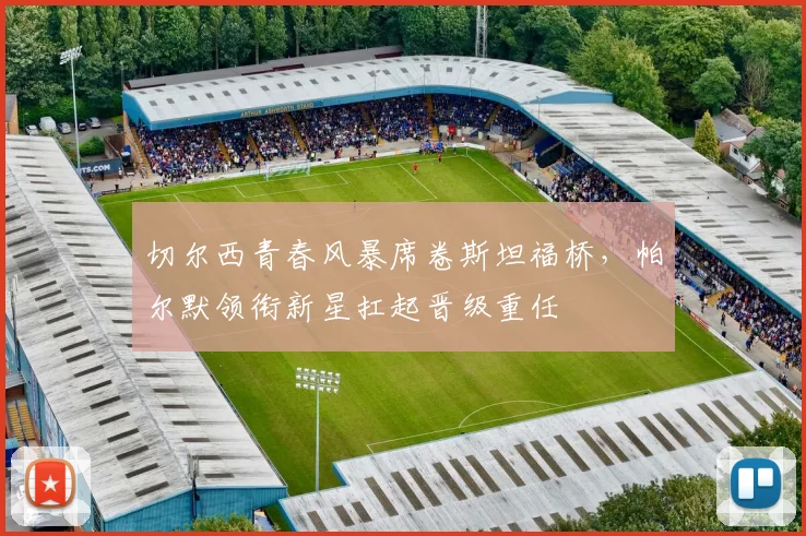 切尔西青春风暴席卷斯坦福桥，帕尔默领衔新星扛起晋级重任