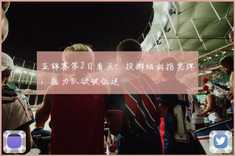 亚锦赛第2日看点：投掷组剑指奖牌，接力队欲破低迷