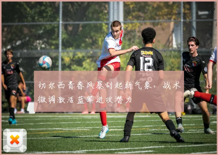 切尔西青春风暴刮起新气象，战术微调激活蓝军进攻潜力