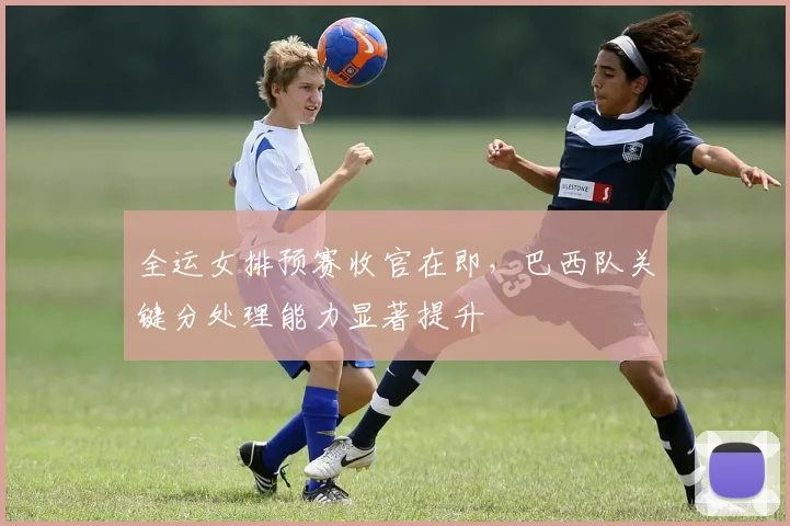 全运女排预赛收官在即，巴西队关键分处理能力显著提升