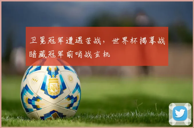 卫冕冠军遭遇苦战，世界杯揭幕战暗藏冠军前哨战玄机