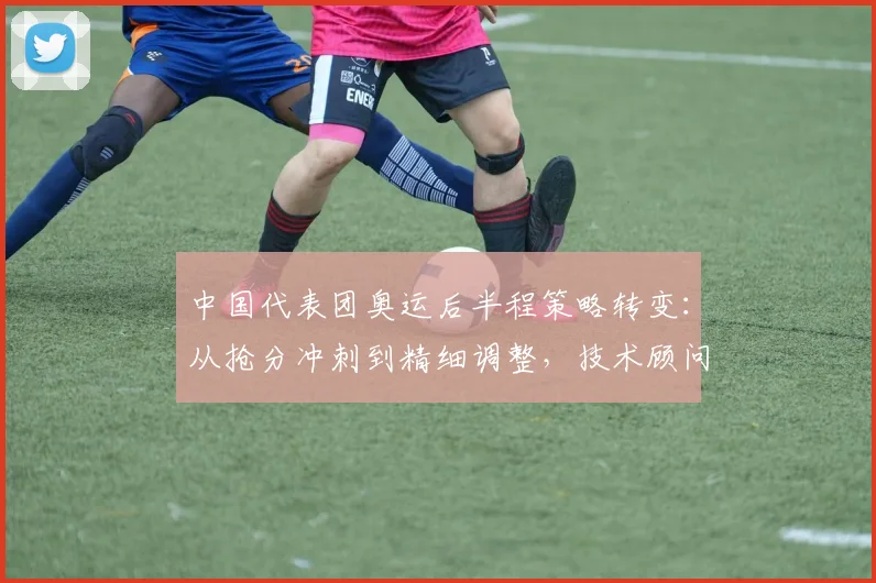 中国代表团奥运后半程策略转变：从抢分冲刺到精细调整，技术顾问成关键变量