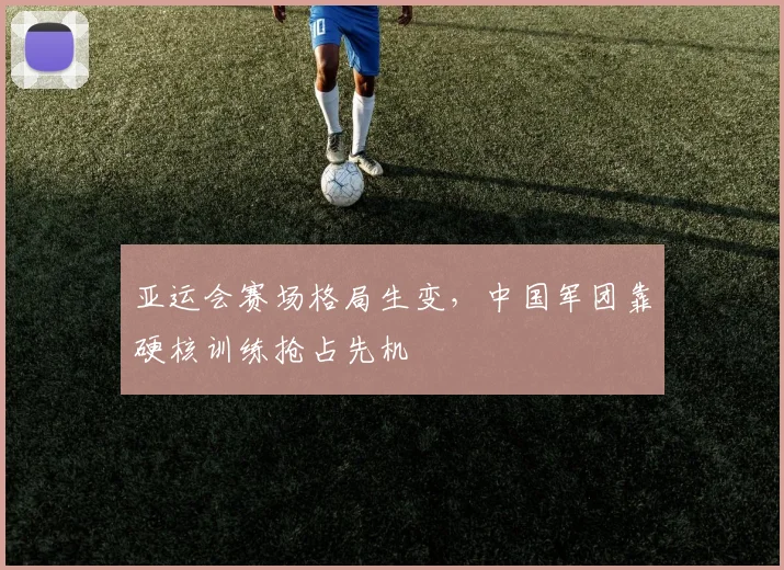 亚运会赛场格局生变，中国军团靠硬核训练抢占先机