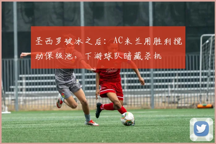 圣西罗破冰之后:AC米兰用胜利搅动保级池,下游球队暗藏杀机