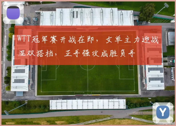 WTT冠军赛开战在即，女单主力迎战混双搭档，正手强攻成胜负手