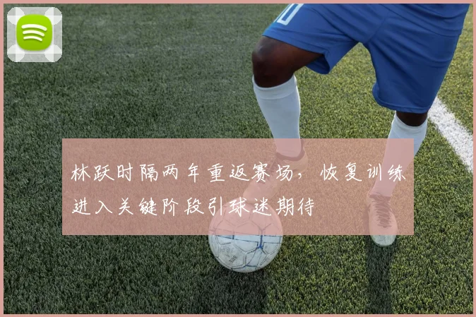 林跃时隔两年重返赛场，恢复训练进入关键阶段引球迷期待