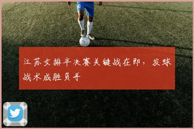 江苏女排半决赛关键战在即，发球战术成胜负手