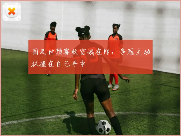 国足世预赛收官战在即,争冠主动权握在自己手中