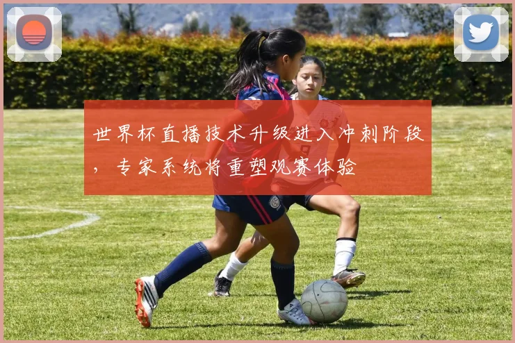 世界杯直播技术升级进入冲刺阶段，专家系统将重塑观赛体验