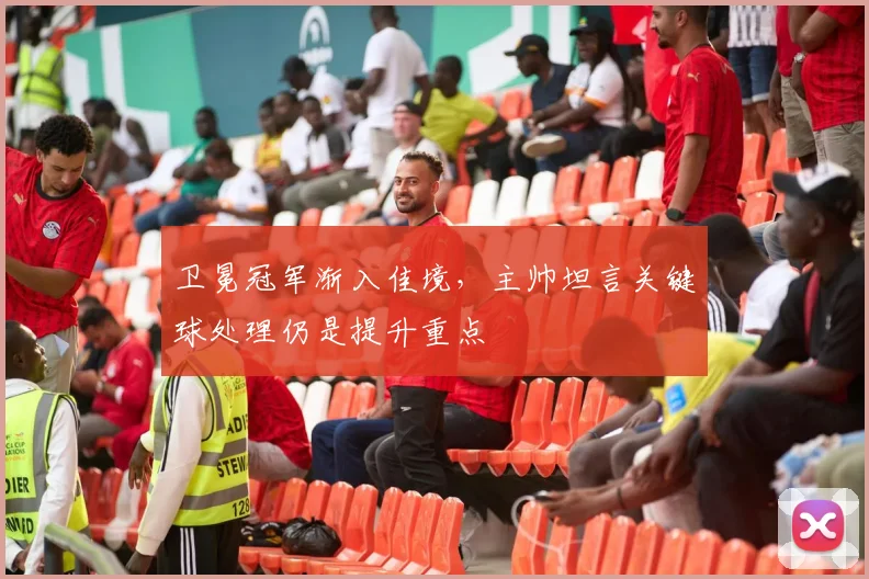 卫冕冠军渐入佳境，主帅坦言关键球处理仍是提升重点