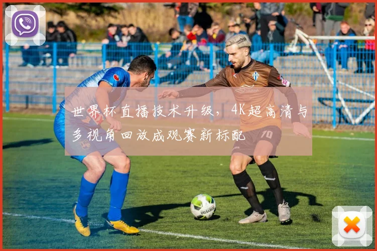 世界杯直播技术升级，4K超高清与多视角回放成观赛新标配
