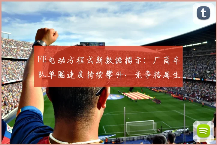 FE电动方程式新数据揭示：厂商车队单圈速度持续攀升，竞争格局生变