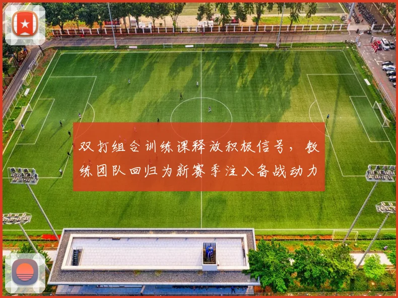 双打组合训练课释放积极信号，教练团队回归为新赛季注入备战动力