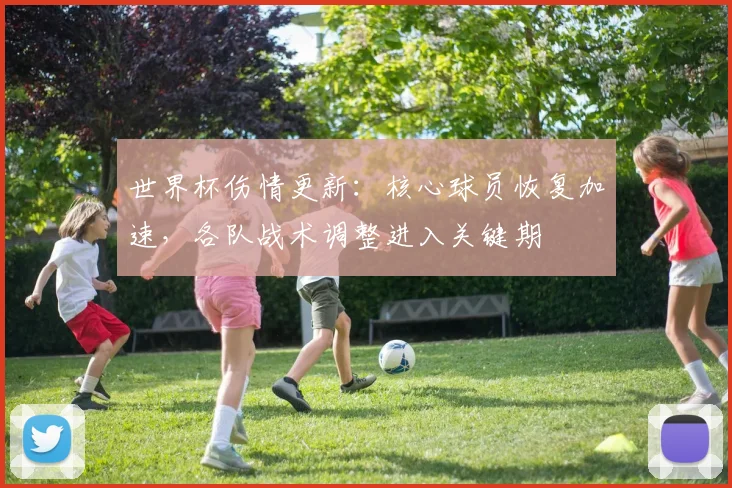 世界杯伤情更新：核心球员恢复加速，各队战术调整进入关键期