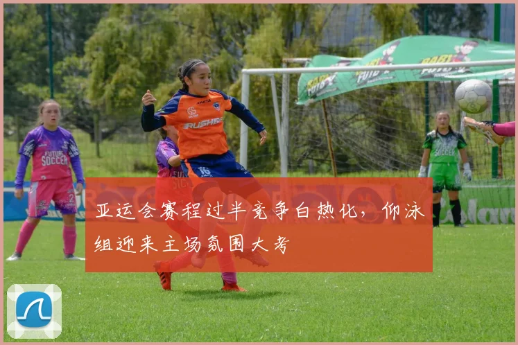亚运会赛程过半竞争白热化，仰泳组迎来主场氛围大考