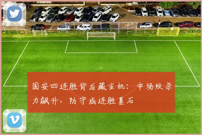 国安四连胜背后藏玄机：中场绞杀力飙升，防守成连胜基石