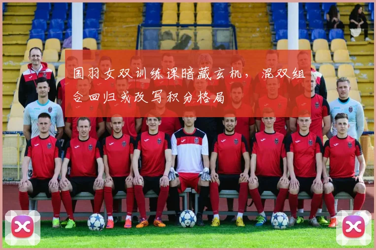 国羽女双训练课暗藏玄机，混双组合回归或改写积分格局