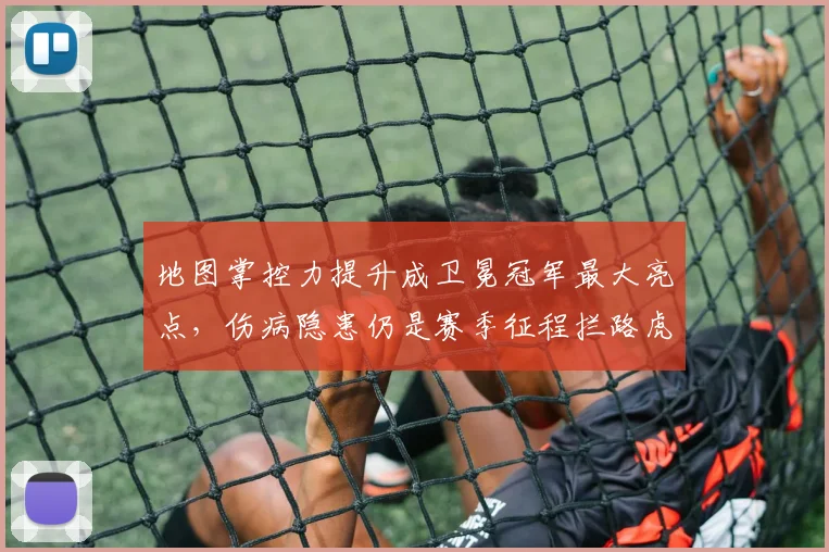 地图掌控力提升成卫冕冠军最大亮点,伤病隐患仍是赛季征程拦路虎