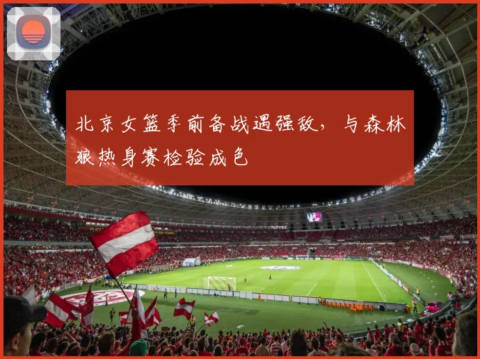 北京女篮季前备战遇强敌，与森林狼热身赛检验成色