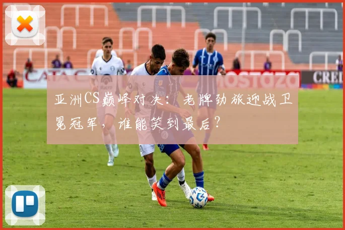 亚洲CS巅峰对决：老牌劲旅迎战卫冕冠军，谁能笑到最后？