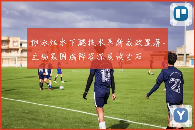 仰泳组水下腿技术革新成效显著，主场氛围成阵容深度试金石