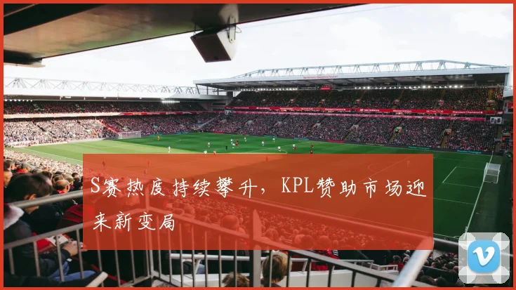 S赛热度持续攀升，KPL赞助市场迎来新变局