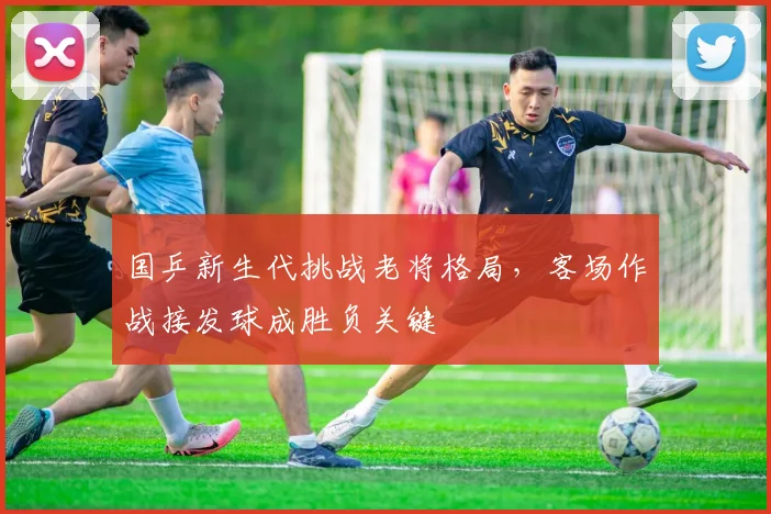 国乒新生代挑战老将格局，客场作战接发球成胜负关键