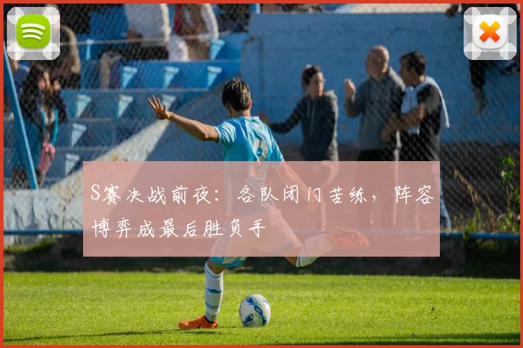 S赛决战前夜：各队闭门苦练，阵容博弈成最后胜负手