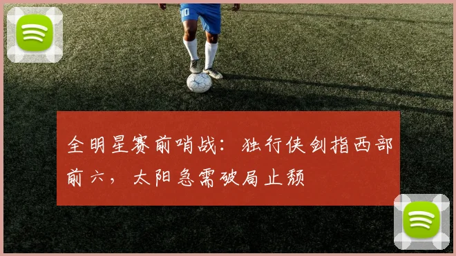 全明星赛前哨战：独行侠剑指西部前六，太阳急需破局止颓