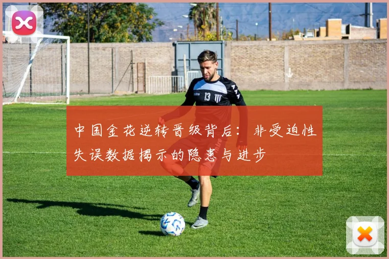 中国金花逆转晋级背后：非受迫性失误数据揭示的隐患与进步